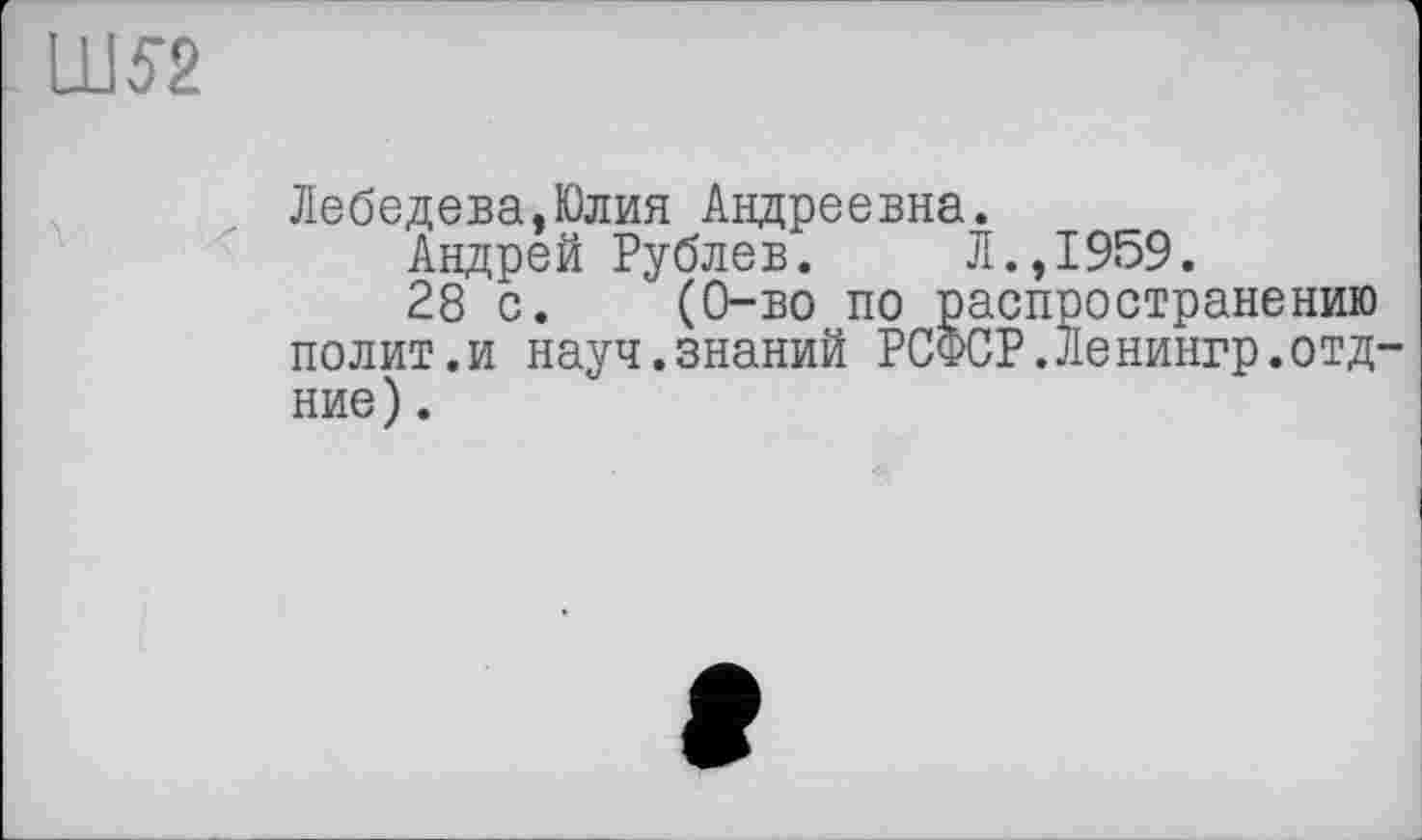 ﻿ШЈ2
Лебедева,Юлия Андреевна.
Андрей Рублев. Л.,1959.
28 с. (0-во по распространению полит.и науч.знаний РСФСР. Ле нингр. отд-ние).